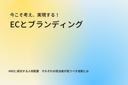 成功する人材配置　それぞれの担当者が担うべき役割とは #連載「今こそ考え、実現する！ECとブランディング」第3回