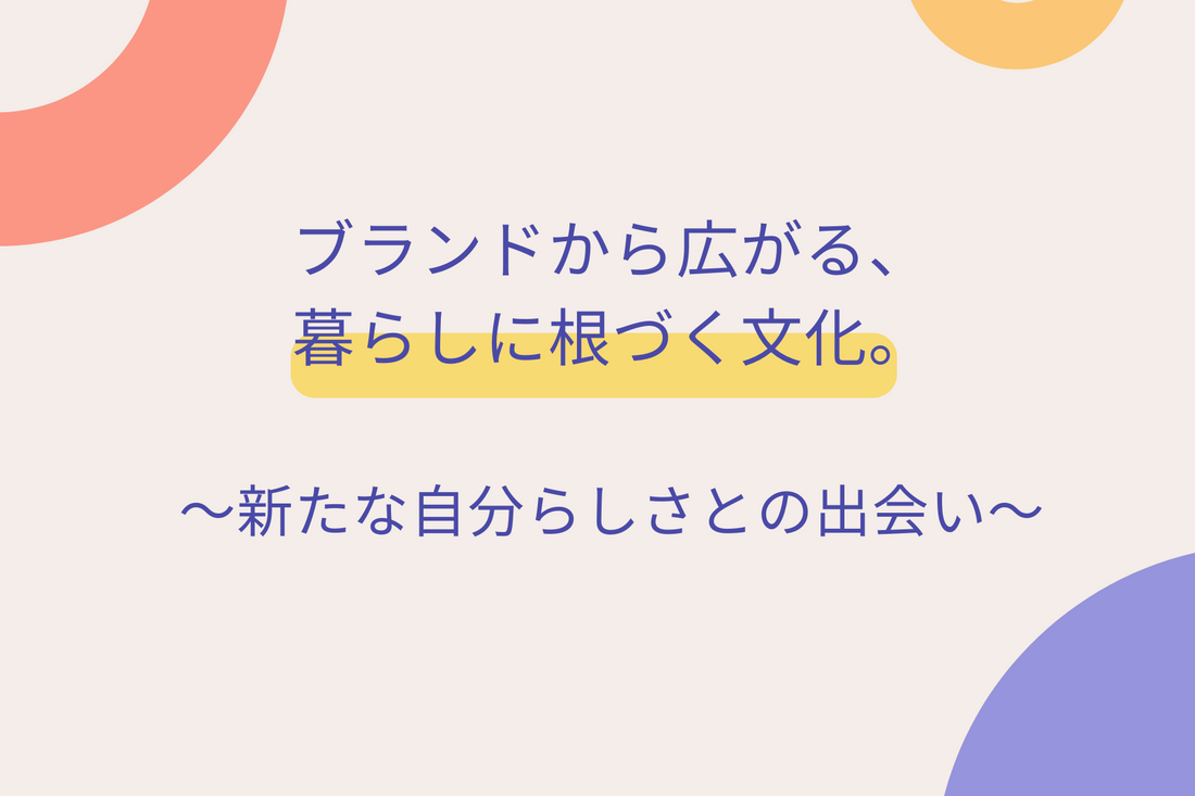 ブランドから広がる、暮らしに根づく文化。〜新たな自分らしさとの出会い〜